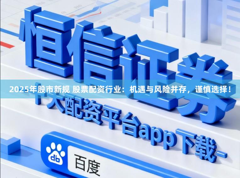 2025年股市新规 股票配资行业：机遇与风险并存，谨慎选择！
