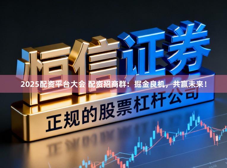 2025配资平台大会 配资招商群:掘金良机,共赢未来!